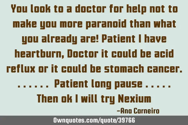 You look to a doctor for help not to make you more paranoid than what you already are! Patient I