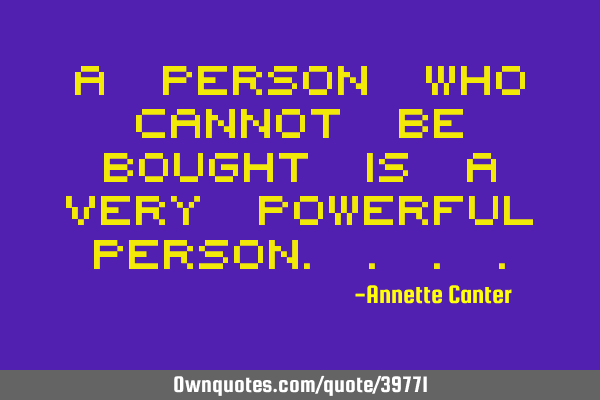A person who cannot be bought is a very powerful