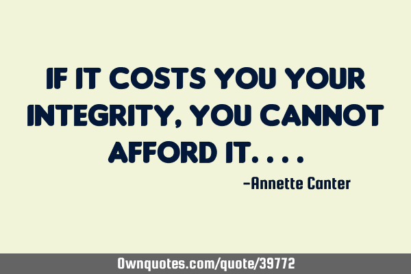 If it costs you your integrity, you cannot afford