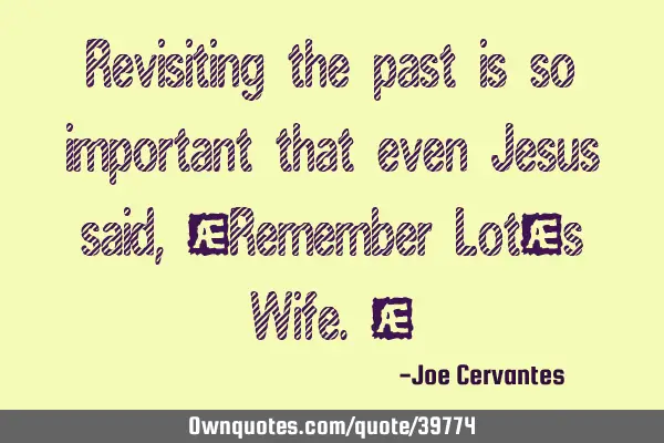Revisiting the past is so important that even Jesus said, "Remember Lot