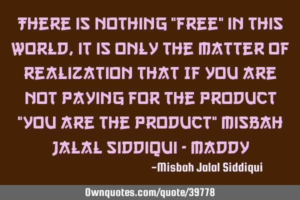 There is nothing "Free" in this world, it is only the matter of realization that If you are not