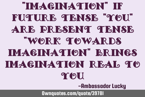 "Imagination" if future tense "You" are present tense "Work towards imagination" brings imagination