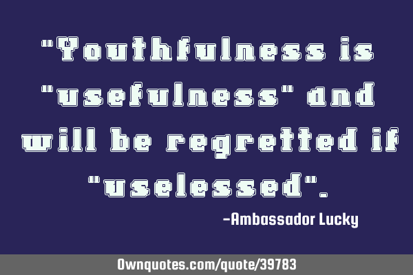 "Youthfulness is "usefulness" and will be regretted if "uselessed"