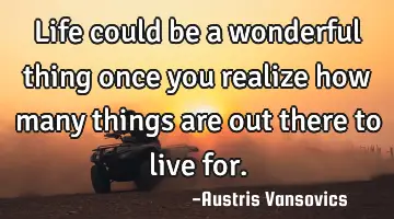 Life could be a wonderful thing once you realize how many things are out there to live