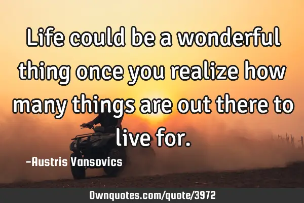 Life could be a wonderful thing once you realize how many things are out there to live