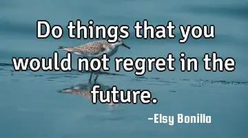 Do things that you would not regret in the