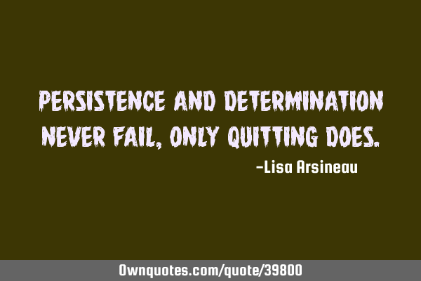Persistence and determination never fail, only quitting