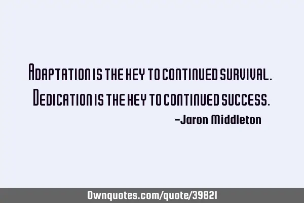 Adaptation is the key to continued survival. Dedication is the key to continued