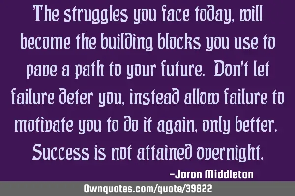 The struggles you face today, will become the building blocks you use to pave a path to your