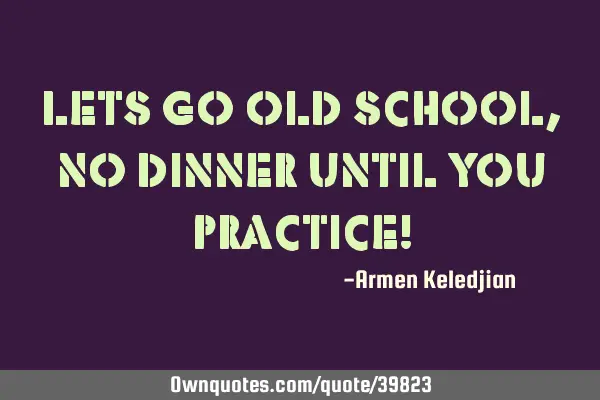 Lets go old school, no dinner until you practice!
