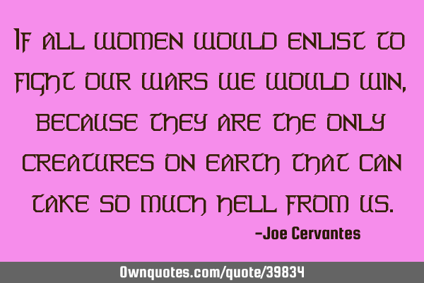 If all women would enlist to fight our wars we would win, because they are the only creatures on