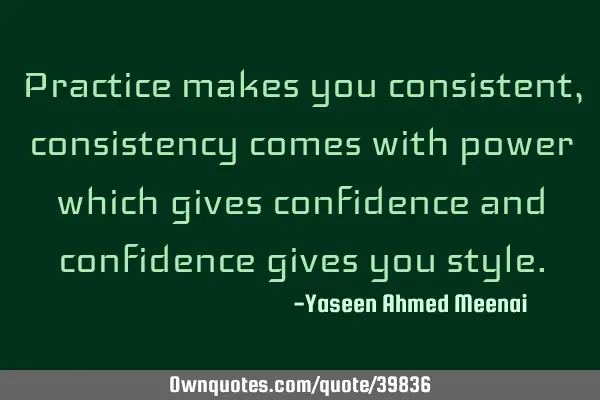 Practice makes you consistent, consistency comes with power which gives confidence and confidence