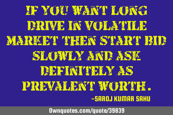 If you want long drive in volatile market then start bid slowly and ask definitely as prevalent