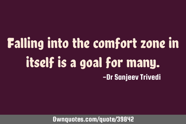 Falling into the comfort zone in itself is a goal for