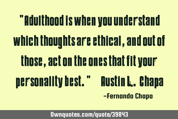 "Adulthood is when you understand which thoughts are ethical, and out of those, act on the ones