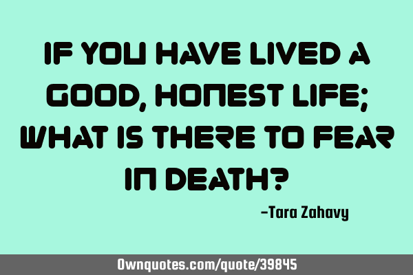 If you have lived a good, honest life; what is there to fear in death?