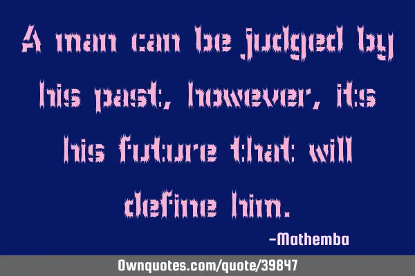 A man can be judged by his past, however, its his future that will define
