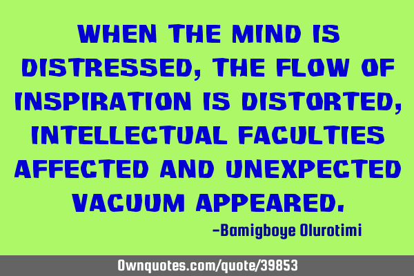When the mind is distressed, the flow of inspiration is distorted, intellectual faculties affected
