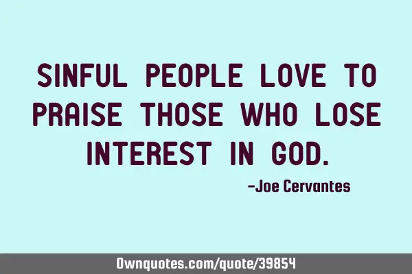 Sinful people love to praise those who lose interest in G