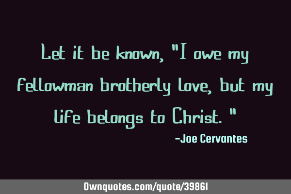 Let it be known, "I owe my fellowman brotherly love, but my life belongs to Christ."