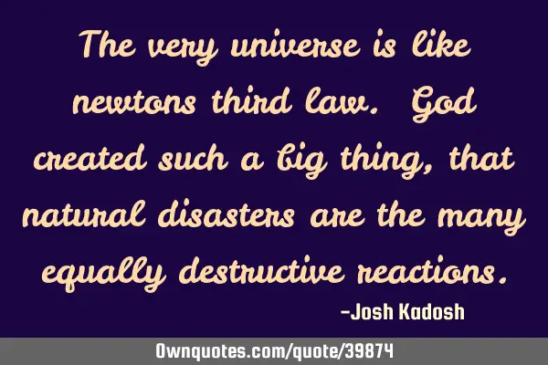 The very universe is like newtons third law. God created such a big thing, that natural disasters