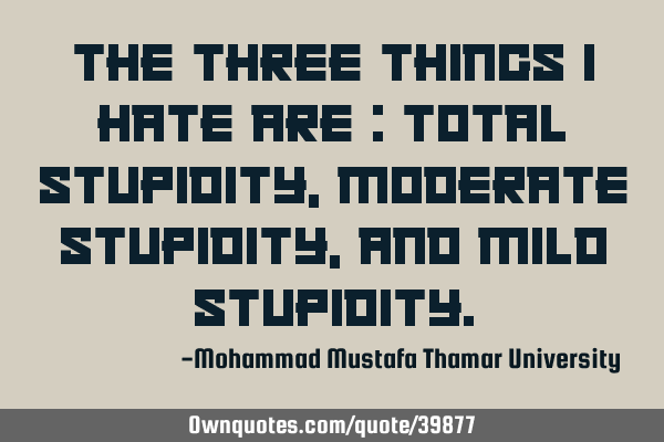 The three things I hate are : total stupidity, moderate stupidity, and mild