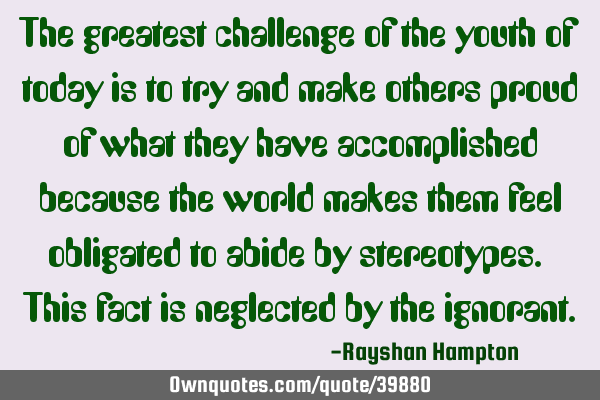 The greatest challenge of the youth of today is to try and make others proud of what they have