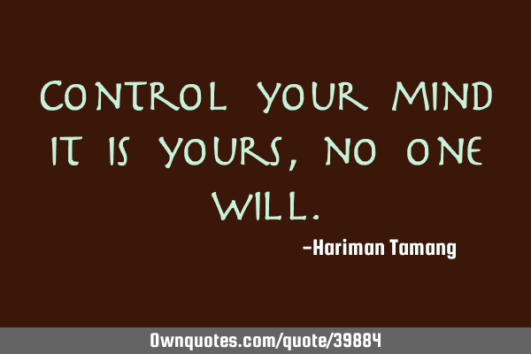 Control your mind it is yours, no one
