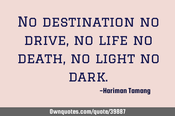 No destination no drive ,no life no death,no light no