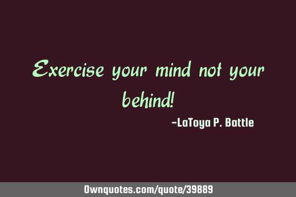Exercise your mind not your behind!