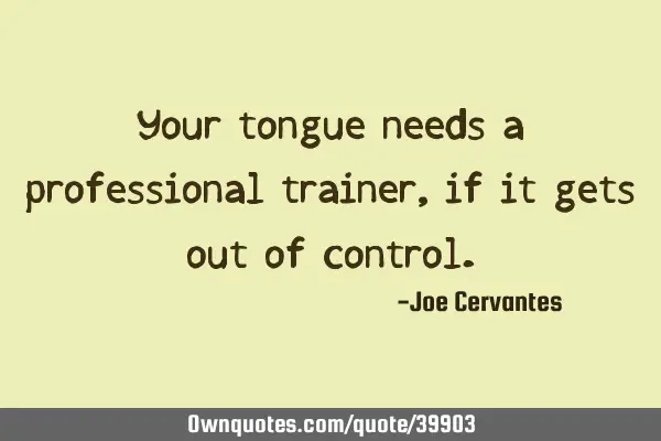 Your tongue needs a professional trainer, if it gets out of