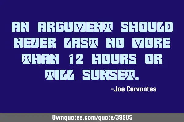 An argument should never last no more than 12 hours or till
