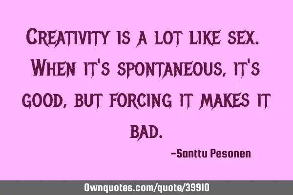 Creativity is a lot like sex. When it