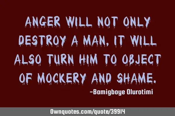 Anger will not only destroy a man, it will also turn him to object of mockery and