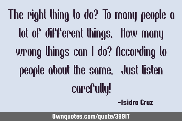 The right thing to do? To many people a lot of different things. How many wrong things can I do? A