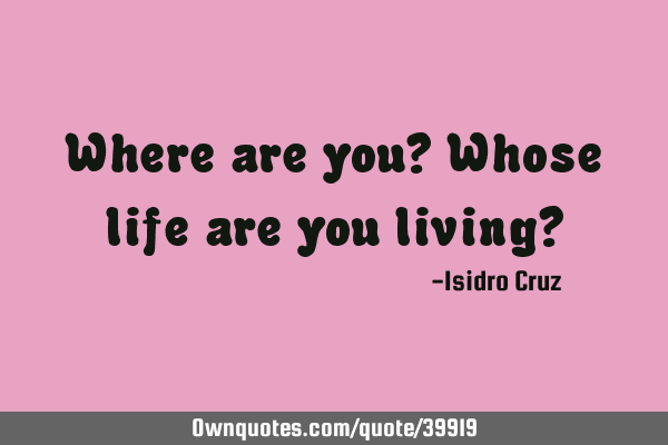 Where are you? Whose life are you living?