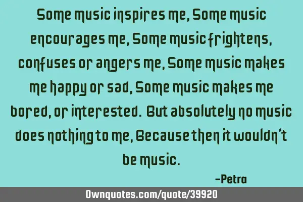 Some music inspires me, Some music encourages me, Some music frightens, confuses or angers me, Some