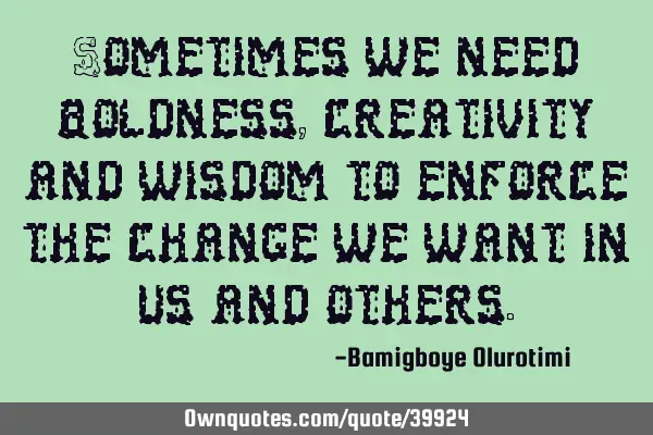 Sometimes we need boldness, creativity and wisdom to enforce the change we want in us and