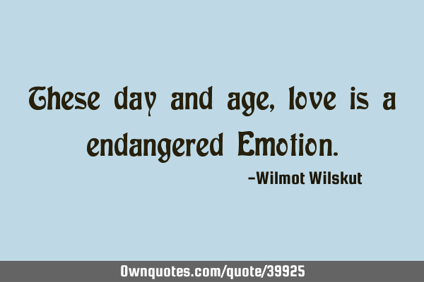These day and age, love is a endangered E