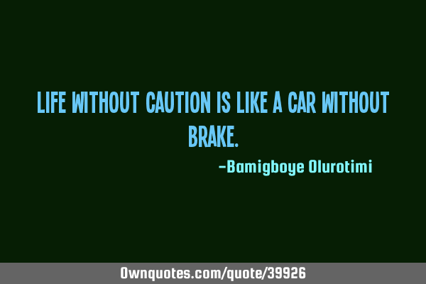 Life without caution is like a car without