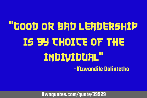 "Good or Bad leadership is by choice of the individual"