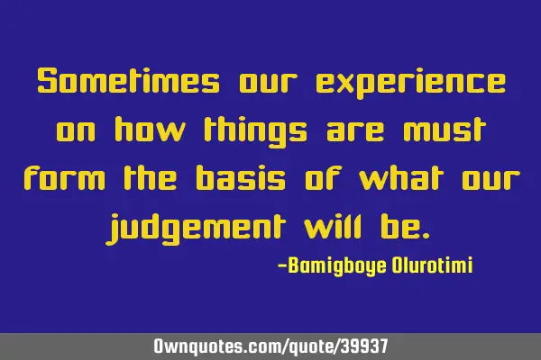 Sometimes our experience on how things are must form the basis of what our judgement will