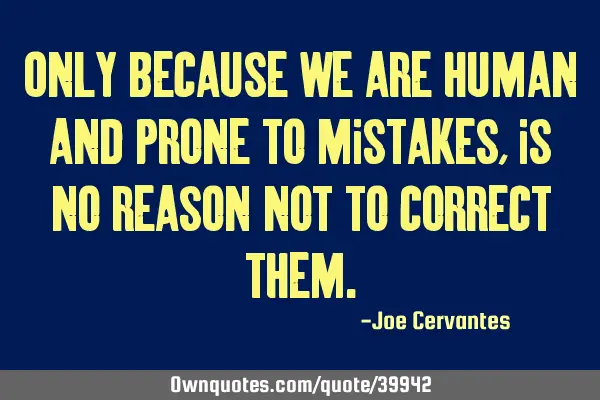 Only because we are human and prone to mistakes, is no reason not to correct