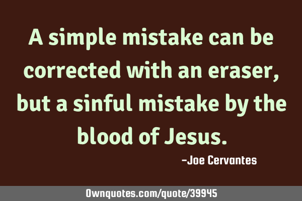 A simple mistake can be corrected with an eraser, but a sinful mistake by the blood of J