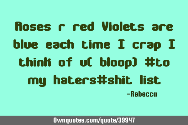 Roses r red Violets are blue each time I crap I think of u( bloop) #to my haters#shit