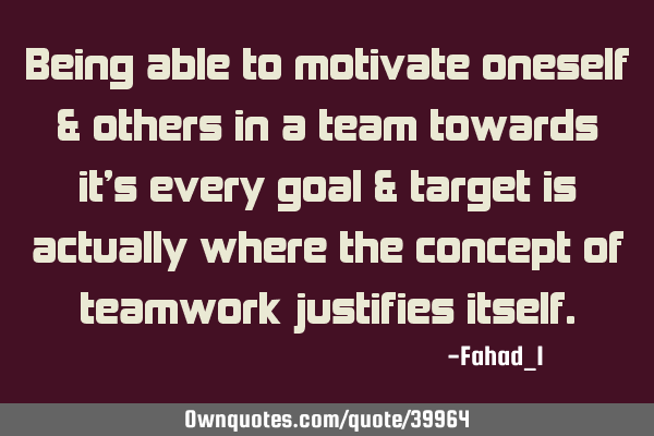 Being able to motivate oneself & others in a team towards it