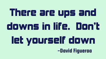 There are ups and downs in life. Don't let yourself down