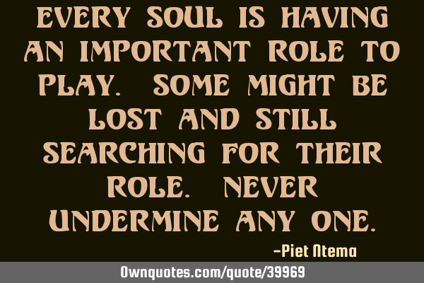Every soul is having an important role to play. Some might be lost and still searching for their