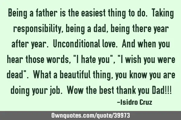 Being a father is the easiest thing to do. Taking responsibility, being a dad, being there year