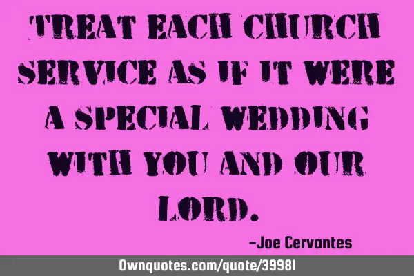 Treat each church service as if it were a special wedding with you and our L